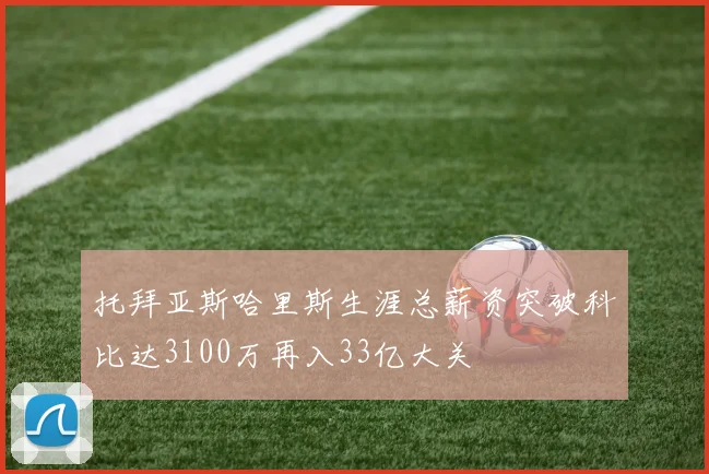 托拜亚斯哈里斯生涯总薪资突破科比达3100万再入33亿大关